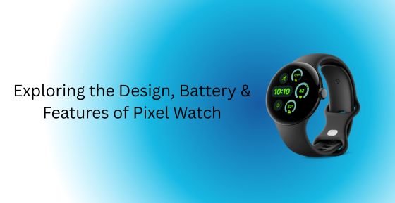 Exploring the Design, Battery & Features Of Pixel Watch